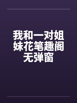 我和一对姐妹花笔趣阁无弹窗