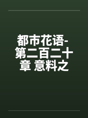 都市花语- 第二百二十章 意料之外by佚名
