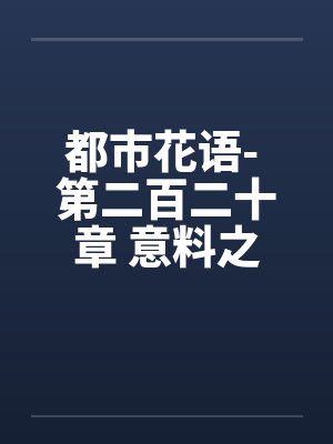 都市花语- 第二百二十章 意料之外笔趣阁无弹窗