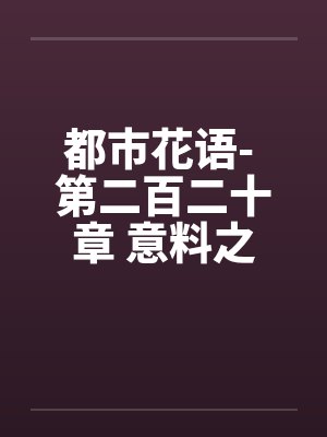 都市花语- 第二百二十章 意料之外by佚名笔趣阁无弹窗