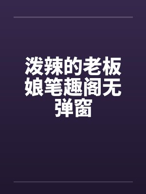 泼辣的老板娘笔趣阁无弹窗