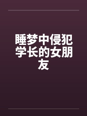 睡梦中侵犯学长的女朋友笔趣阁无弹窗