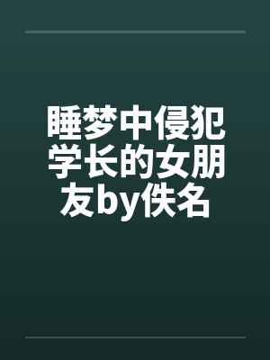 睡梦中侵犯学长的女朋友by佚名