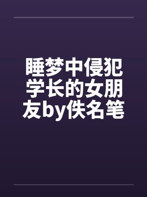 睡梦中侵犯学长的女朋友by佚名笔趣阁无弹窗