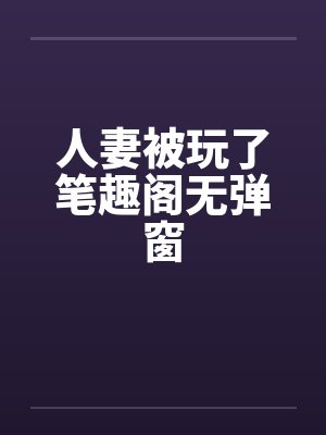 人妻被玩了笔趣阁无弹窗