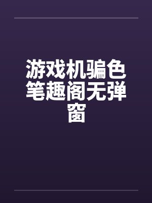 游戏机骗色笔趣阁无弹窗