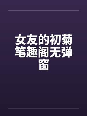 女友的初菊笔趣阁无弹窗