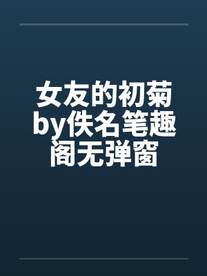 女友的初菊by佚名笔趣阁无弹窗