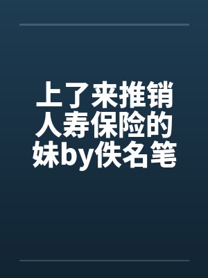 上了来推销人寿保险的妹by佚名笔趣阁无弹窗