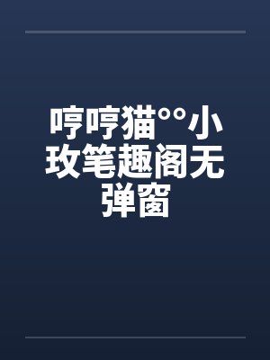 哼哼猫°°小玫笔趣阁无弹窗