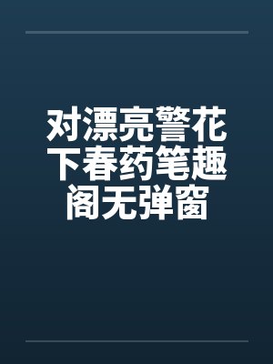 对漂亮警花下春药笔趣阁无弹窗
