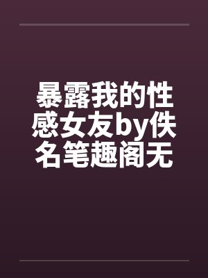 暴露我的性感女友by佚名笔趣阁无弹窗