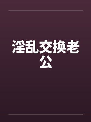 淫乱交换老公by佚名