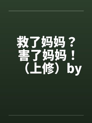 救了妈妈？害了妈妈！（上修）by佚名笔趣阁无弹窗