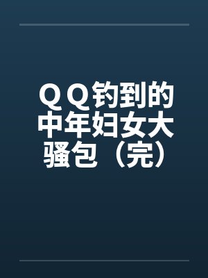 ＱＱ钓到的中年妇女大骚包（完）by佚名
