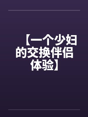 【一个少妇的交换伴侣体验】笔趣阁无弹窗