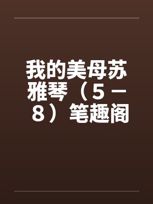 我的美母苏雅琴（５－８）笔趣阁无弹窗