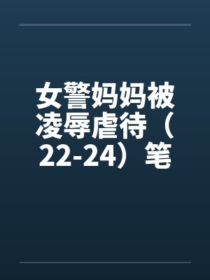 女警妈妈被凌辱虐待（22-24）笔趣阁无弹窗