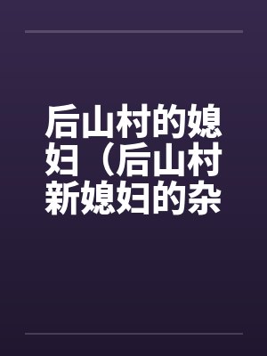 后山村的媳妇（后山村新媳妇的杂交）（08）（完）by佚名笔趣阁无弹窗