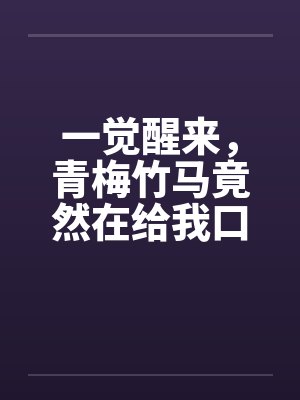 一觉醒来，青梅竹马竟然在给我口交!早安咬吗（01）by佚名