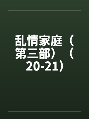 乱情家庭（第三部）（20-21）by佚名