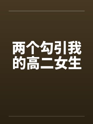 两个勾引我的高二女生笔趣阁无弹窗