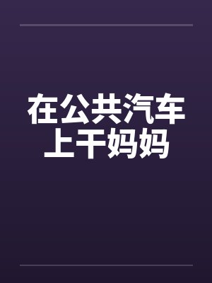 在公共汽车上干妈妈笔趣阁无弹窗