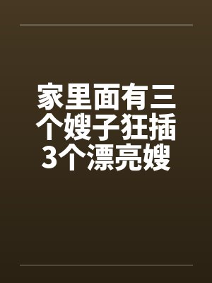 家里面有三个嫂子狂插3个漂亮嫂子by佚名笔趣阁无弹窗