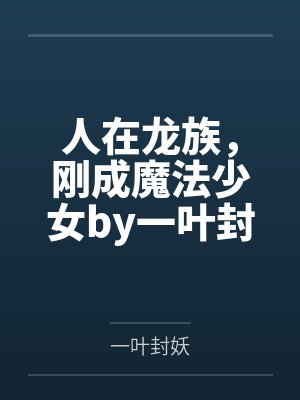 人在龙族，刚成魔法少女by一叶封妖笔趣阁无弹窗