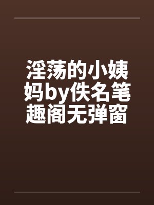 淫荡的小姨妈by佚名笔趣阁无弹窗