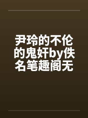 尹玲的不伦的鬼奸by佚名笔趣阁无弹窗