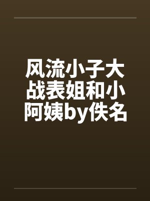 风流小子大战表姐和小阿姨by佚名笔趣阁无弹窗