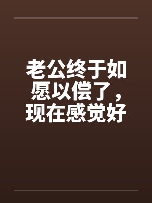 老公终于如愿以偿了，现在感觉好尴尬by佚名笔趣阁无弹窗