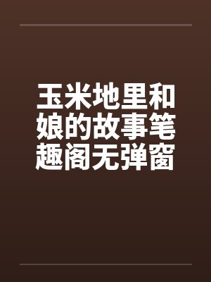玉米地里和娘的故事笔趣阁无弹窗