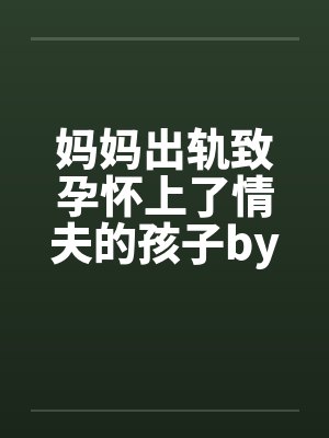 妈妈出轨致孕怀上了情夫的孩子by佚名笔趣阁无弹窗