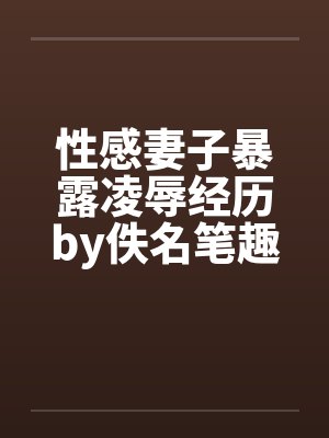 性感妻子暴露凌辱经历by佚名笔趣阁无弹窗