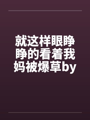 就这样眼睁睁的看着我妈被爆草by佚名