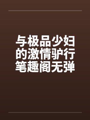 与极品少妇的激情驴行笔趣阁无弹窗