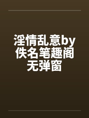 淫情乱意by佚名笔趣阁无弹窗