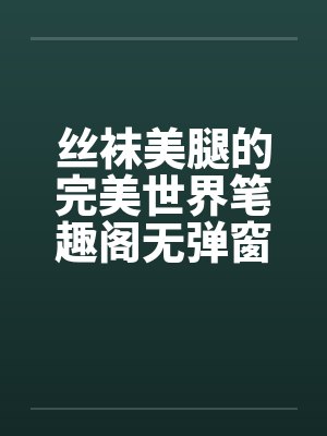 丝袜美腿的完美世界笔趣阁无弹窗