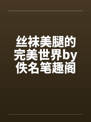 丝袜美腿的完美世界by佚名笔趣阁无弹窗
