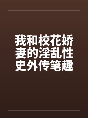 我和校花娇妻的淫乱性史外传笔趣阁无弹窗