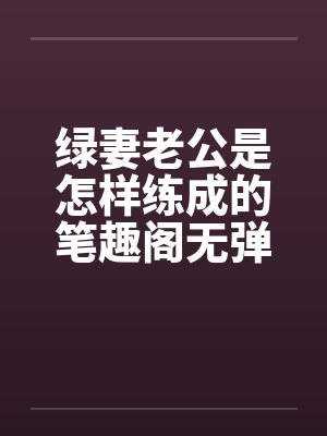 绿妻老公是怎样练成的笔趣阁无弹窗