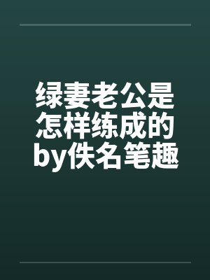 绿妻老公是怎样练成的by佚名笔趣阁无弹窗