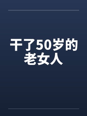 干了50岁的老女人by佚名笔趣阁无弹窗