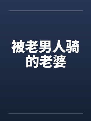 被老男人骑的老婆笔趣阁无弹窗