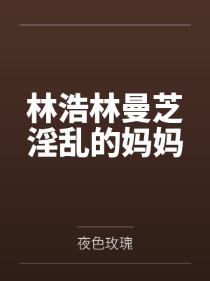 林浩林曼芝淫乱的妈妈