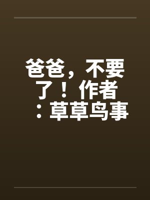 爸爸，不要了！ 作者：草草鸟事09by佚名