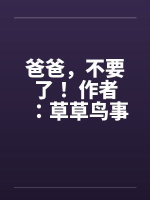 爸爸，不要了！ 作者：草草鸟事09笔趣阁无弹窗