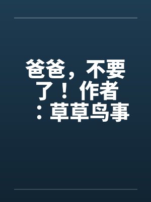 爸爸，不要了！ 作者：草草鸟事09by佚名笔趣阁无弹窗